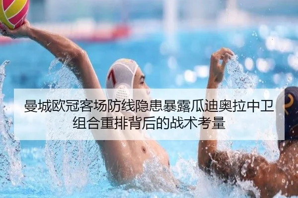 曼城欧冠客场防线隐患暴露瓜迪奥拉中卫组合重排背后的战术考量